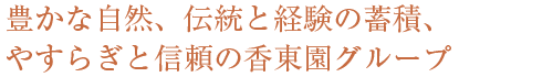 豊かな自然、伝統と経験の蓄積、 やすらぎと信頼の香東園グループ